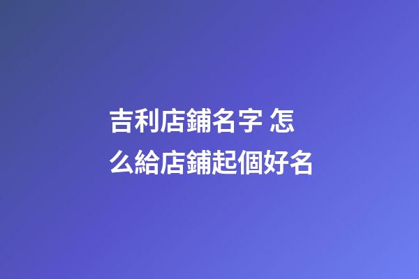 吉利店鋪名字 怎么給店鋪起個好名-第1張-店鋪起名-玄機派